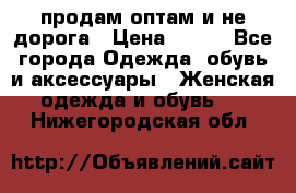 продам оптам и не дорога › Цена ­ 150 - Все города Одежда, обувь и аксессуары » Женская одежда и обувь   . Нижегородская обл.